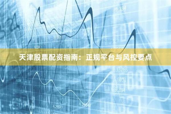 天津股票配资指南：正规平台与风控要点